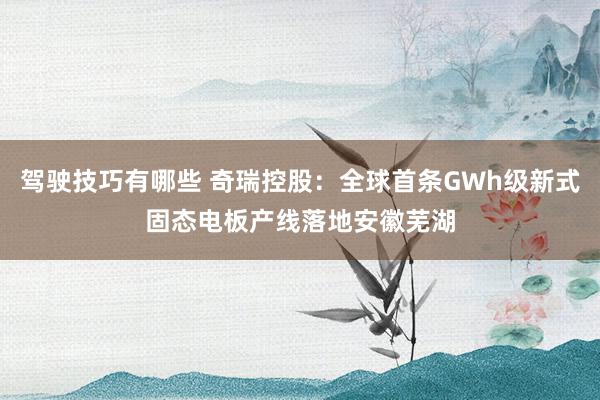 驾驶技巧有哪些 奇瑞控股：全球首条GWh级新式固态电板产线落地安徽芜湖