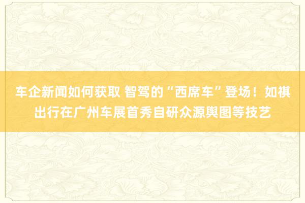 车企新闻如何获取 智驾的“西席车”登场！如祺出行在广州车展首秀自研众源舆图等技艺