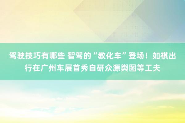 驾驶技巧有哪些 智驾的“教化车”登场！如祺出行在广州车展首秀自研众源舆图等工夫