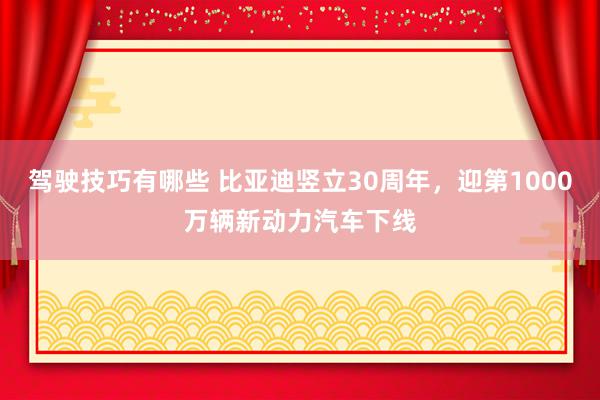 驾驶技巧有哪些 比亚迪竖立30周年，迎第1000万辆新动力汽车下线