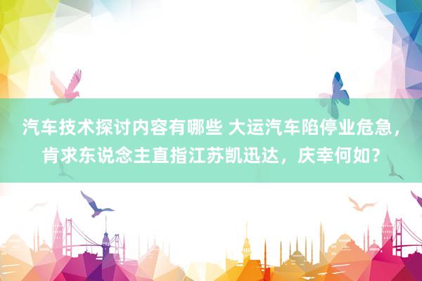 汽车技术探讨内容有哪些 大运汽车陷停业危急，肯求东说念主直指江苏凯迅达，庆幸何如？