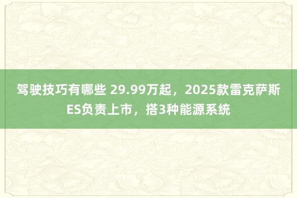 驾驶技巧有哪些 29.99万起，2025款雷克萨斯ES负责上市，搭3种能源系统