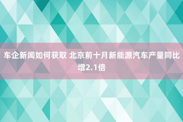 车企新闻如何获取 北京前十月新能源汽车产量同比增2.1倍