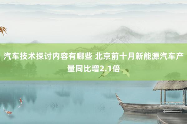 汽车技术探讨内容有哪些 北京前十月新能源汽车产量同比增2.1倍