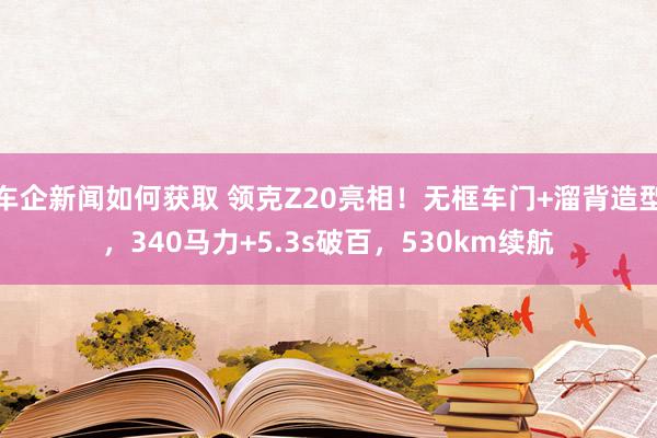 车企新闻如何获取 领克Z20亮相！无框车门+溜背造型，340马力+5.3s破百，530km续航