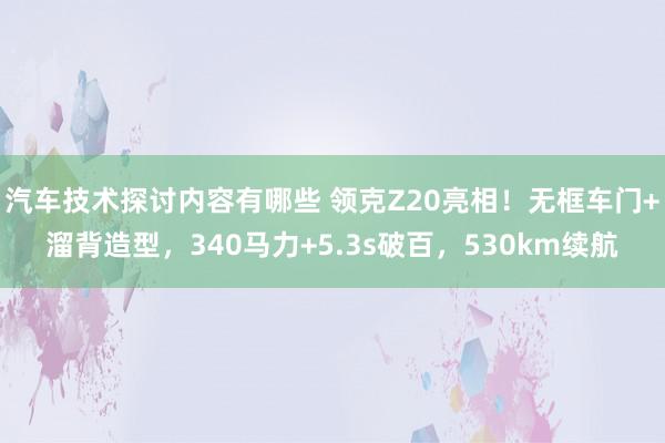 汽车技术探讨内容有哪些 领克Z20亮相！无框车门+溜背造型，340马力+5.3s破百，530km续航