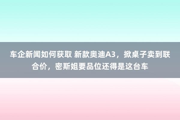 车企新闻如何获取 新款奥迪A3，掀桌子卖到联合价，密斯姐要品位还得是这台车