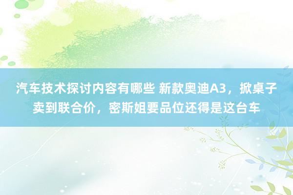 汽车技术探讨内容有哪些 新款奥迪A3，掀桌子卖到联合价，密斯姐要品位还得是这台车