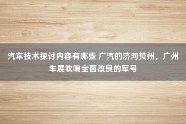 汽车技术探讨内容有哪些 广汽的济河焚州，广州车展吹响全面改良的军号