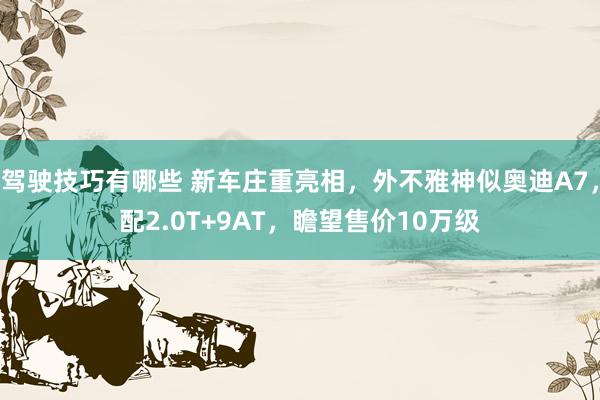 驾驶技巧有哪些 新车庄重亮相，外不雅神似奥迪A7，配2.0T+9AT，瞻望售价10万级