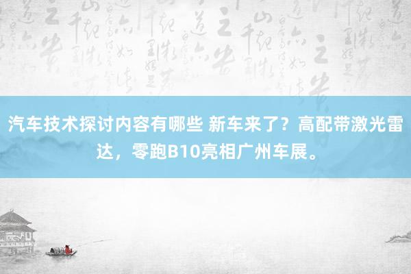 汽车技术探讨内容有哪些 新车来了？高配带激光雷达，零跑B10亮相广州车展。