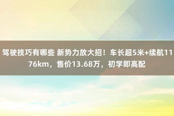 驾驶技巧有哪些 新势力放大招！车长超5米+续航1176km，售价13.68万，初学即高配