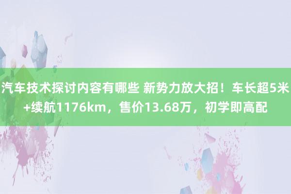 汽车技术探讨内容有哪些 新势力放大招！车长超5米+续航1176km，售价13.68万，初学即高配