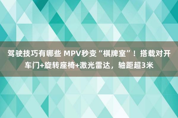 驾驶技巧有哪些 MPV秒变“棋牌室”！搭载对开车门+旋转座椅+激光雷达，轴距超3米