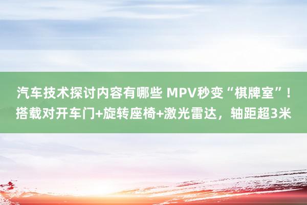 汽车技术探讨内容有哪些 MPV秒变“棋牌室”！搭载对开车门+旋转座椅+激光雷达，轴距超3米