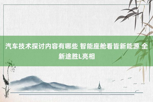 汽车技术探讨内容有哪些 智能座舱看皆新能源 全新途胜L亮相