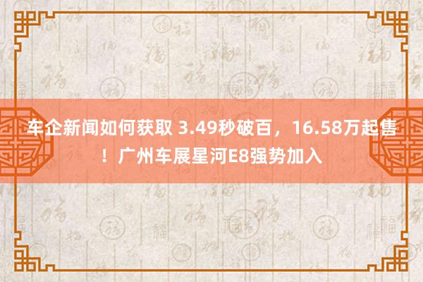 车企新闻如何获取 3.49秒破百，16.58万起售！广州车展星河E8强势加入