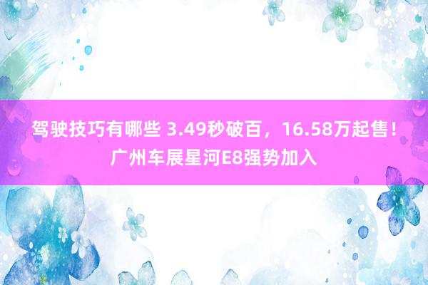 驾驶技巧有哪些 3.49秒破百，16.58万起售！广州车展星河E8强势加入