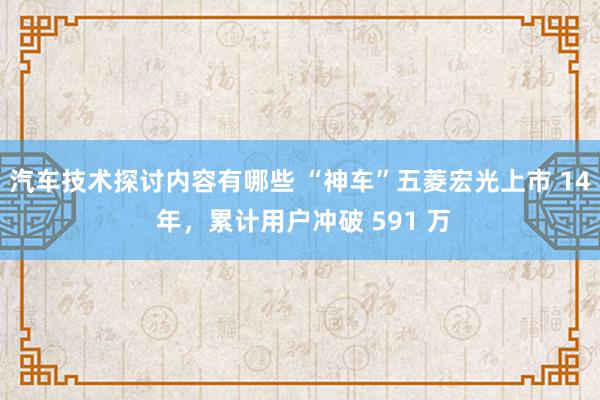 汽车技术探讨内容有哪些 “神车”五菱宏光上市 14 年，累计用户冲破 591 万