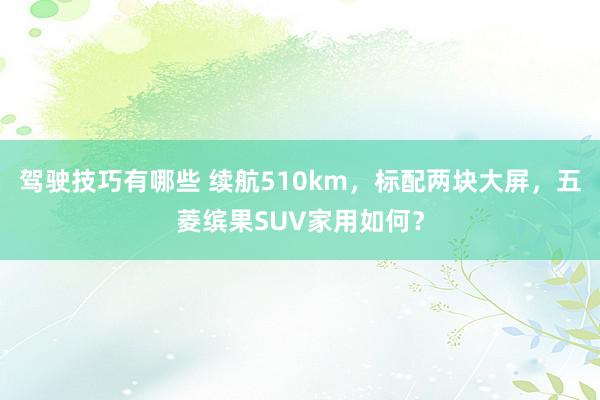 驾驶技巧有哪些 续航510km，标配两块大屏，五菱缤果SUV家用如何？