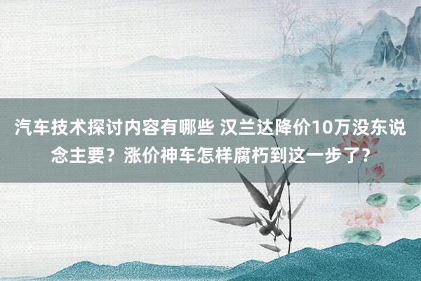 汽车技术探讨内容有哪些 汉兰达降价10万没东说念主要？涨价神车怎样腐朽到这一步了？