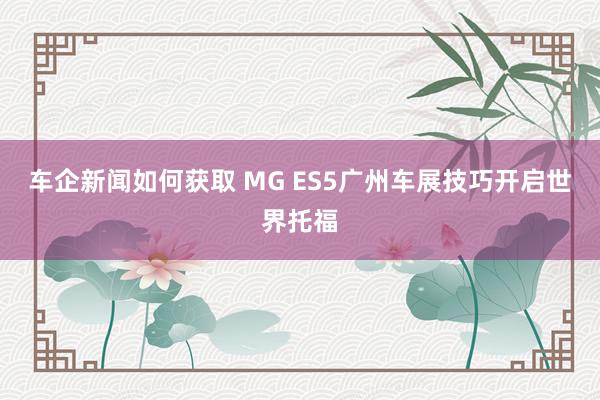 车企新闻如何获取 MG ES5广州车展技巧开启世界托福