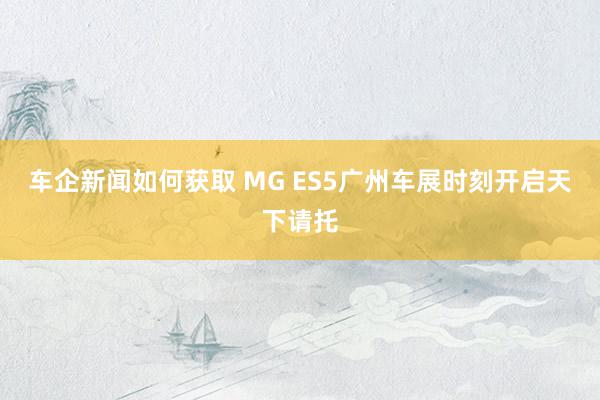 车企新闻如何获取 MG ES5广州车展时刻开启天下请托