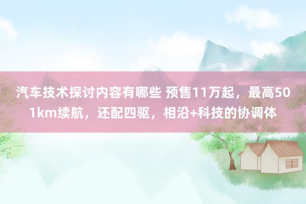 汽车技术探讨内容有哪些 预售11万起，最高501km续航，还配四驱，相沿+科技的协调体