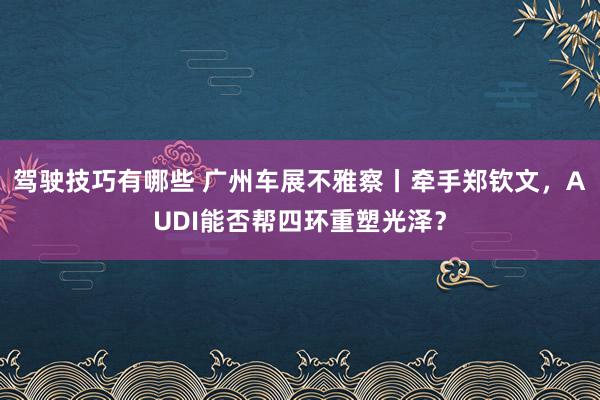 驾驶技巧有哪些 广州车展不雅察丨牵手郑钦文，AUDI能否帮四环重塑光泽？