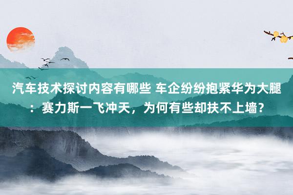 汽车技术探讨内容有哪些 车企纷纷抱紧华为大腿：赛力斯一飞冲天，为何有些却扶不上墙？