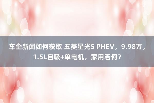 车企新闻如何获取 五菱星光S PHEV，9.98万，1.5L自吸+单电机，家用若何？