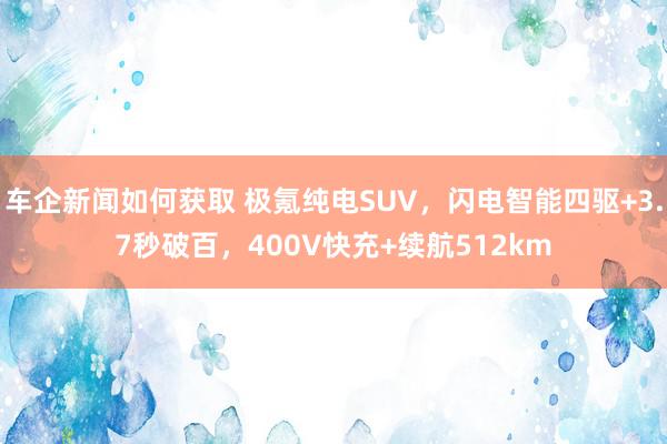 车企新闻如何获取 极氪纯电SUV，闪电智能四驱+3.7秒破百，400V快充+续航512km