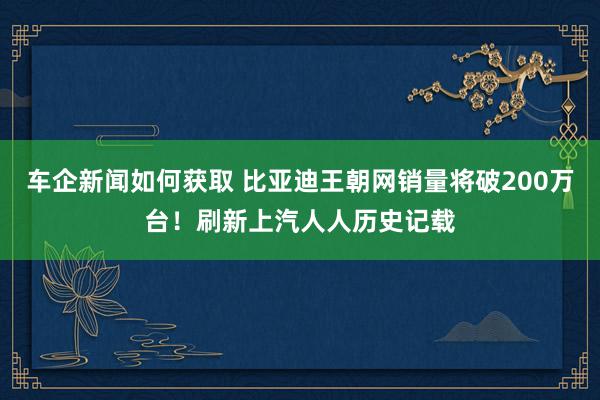 车企新闻如何获取 比亚迪王朝网销量将破200万台！刷新上汽人人历史记载