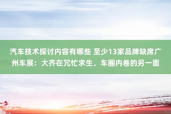 汽车技术探讨内容有哪些 至少13家品牌缺席广州车展：大齐在冗忙求生，车圈内卷的另一面