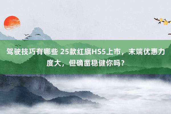 驾驶技巧有哪些 25款红旗HS5上市，末端优惠力度大，但确凿稳健你吗？