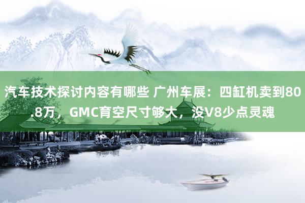 汽车技术探讨内容有哪些 广州车展：四缸机卖到80.8万，GMC育空尺寸够大，没V8少点灵魂