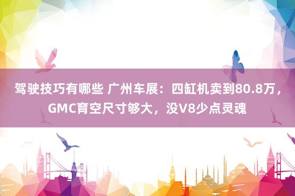 驾驶技巧有哪些 广州车展：四缸机卖到80.8万，GMC育空尺寸够大，没V8少点灵魂