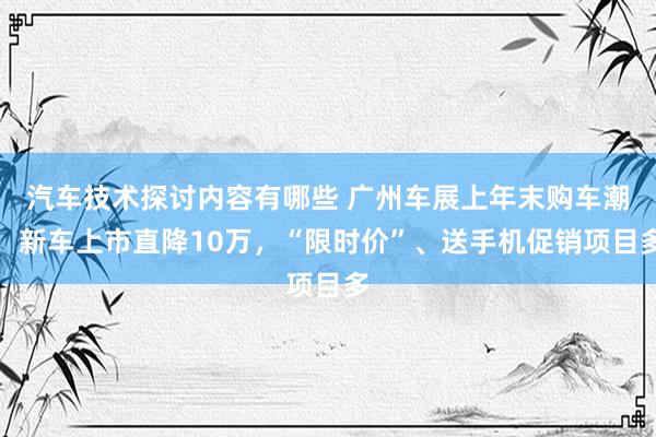 汽车技术探讨内容有哪些 广州车展上年末购车潮：新车上市直降10万，“限时价”、送手机促销项目多