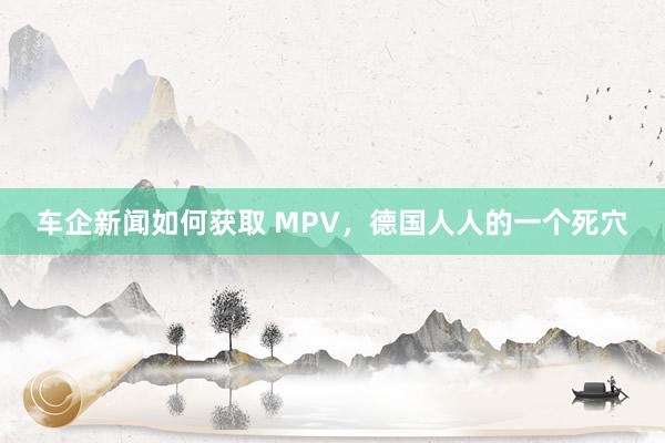 车企新闻如何获取 MPV，德国人人的一个死穴