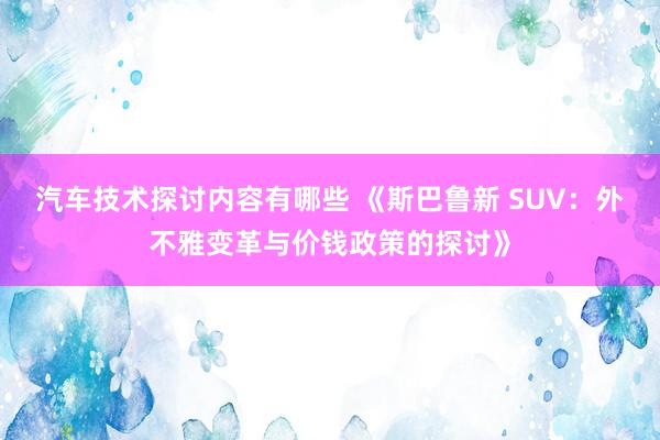 汽车技术探讨内容有哪些 《斯巴鲁新 SUV：外不雅变革与价钱政策的探讨》