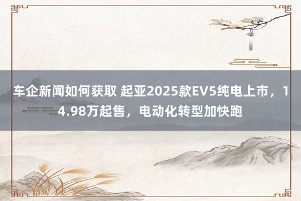 车企新闻如何获取 起亚2025款EV5纯电上市，14.98万起售，电动化转型加快跑