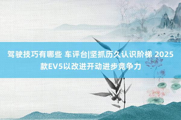 驾驶技巧有哪些 车评台|坚抓历久认识阶梯 2025款EV5以改进开动进步竞争力