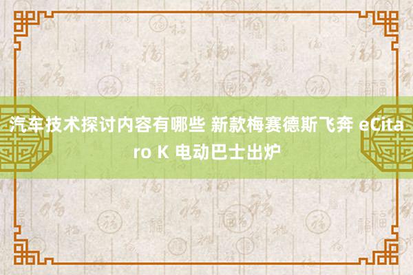 汽车技术探讨内容有哪些 新款梅赛德斯飞奔 eCitaro K 电动巴士出炉