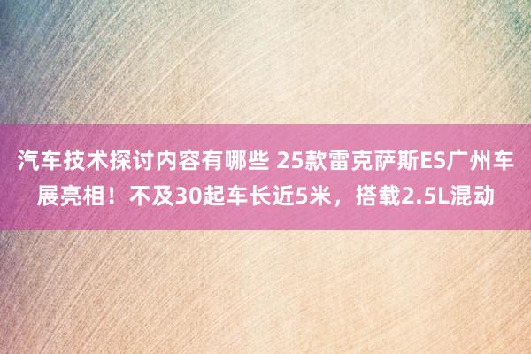 汽车技术探讨内容有哪些 25款雷克萨斯ES广州车展亮相！不及30起车长近5米，搭载2.5L混动