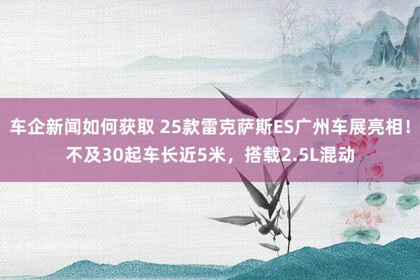 车企新闻如何获取 25款雷克萨斯ES广州车展亮相！不及30起车长近5米，搭载2.5L混动