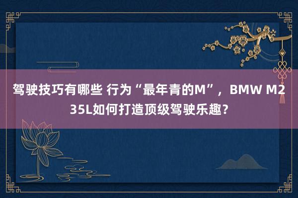 驾驶技巧有哪些 行为“最年青的M”，BMW M235L如何打造顶级驾驶乐趣？