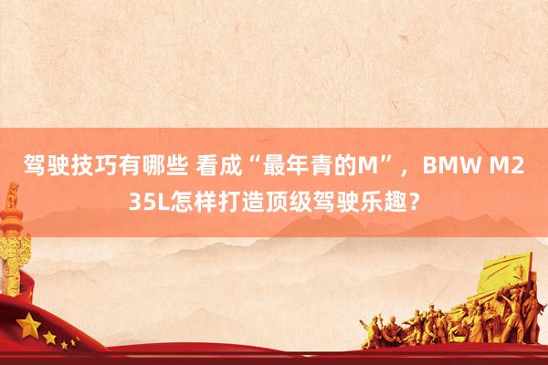 驾驶技巧有哪些 看成“最年青的M”，BMW M235L怎样打造顶级驾驶乐趣？