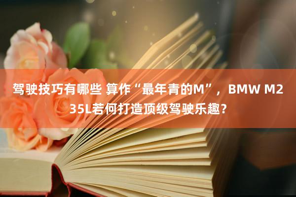 驾驶技巧有哪些 算作“最年青的M”，BMW M235L若何打造顶级驾驶乐趣？