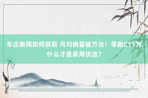 车企新闻如何获取 月均销量破万台！零跑C11为什么才是家用优选？