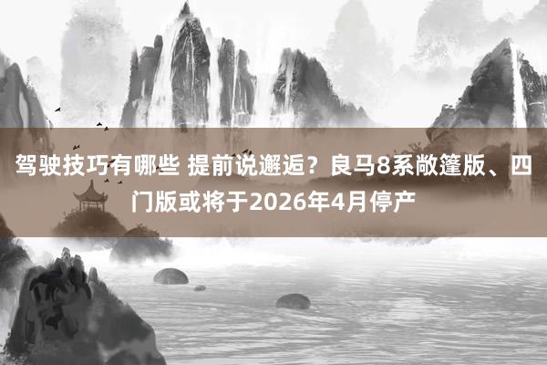 驾驶技巧有哪些 提前说邂逅？良马8系敞篷版、四门版或将于2026年4月停产